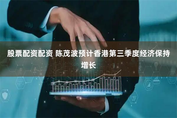 股票配资配资 陈茂波预计香港第三季度经济保持增长