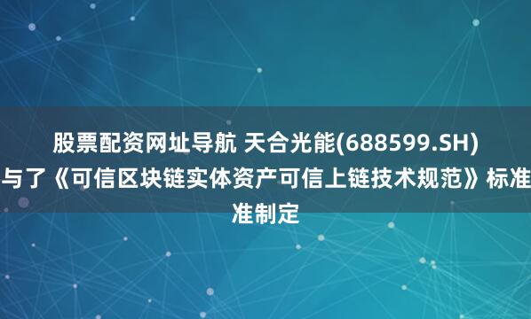 股票配资网址导航 天合光能(688599.SH)：参与了《可信区块链实体资产可信上链技术规范》标准制定