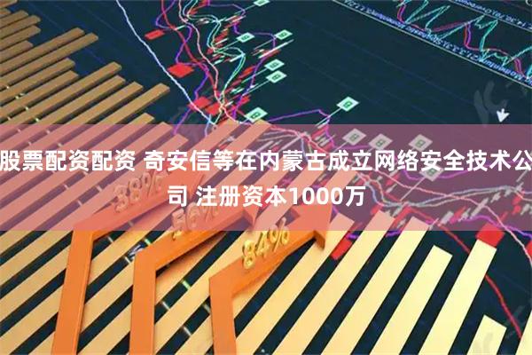 股票配资配资 奇安信等在内蒙古成立网络安全技术公司 注册资本1000万