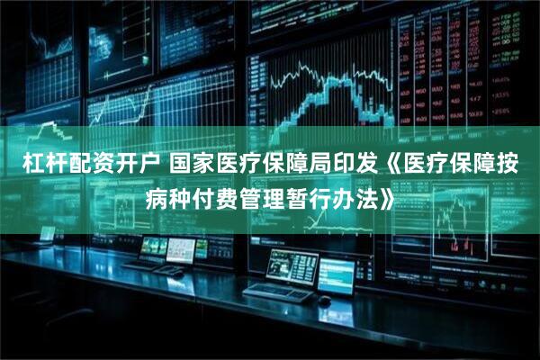 杠杆配资开户 国家医疗保障局印发《医疗保障按病种付费管理暂行办法》