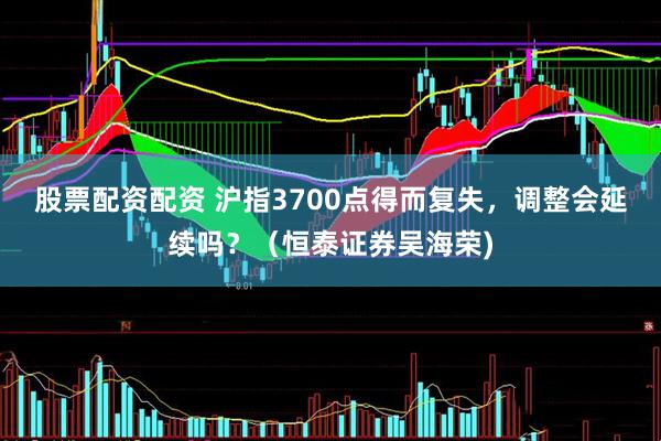 股票配资配资 沪指3700点得而复失，调整会延续吗？（恒泰证券吴海荣)