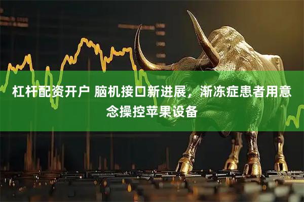 杠杆配资开户 脑机接口新进展，渐冻症患者用意念操控苹果设备