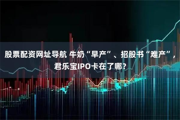 股票配资网址导航 牛奶“早产”、招股书“难产”，君乐宝IPO卡在了哪？