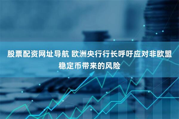 股票配资网址导航 欧洲央行行长呼吁应对非欧盟稳定币带来的风险