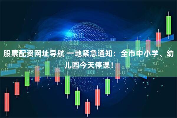 股票配资网址导航 一地紧急通知：全市中小学、幼儿园今天停课！