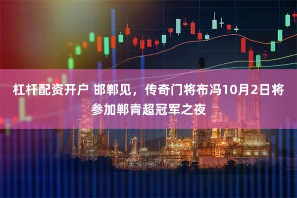杠杆配资开户 邯郸见，传奇门将布冯10月2日将参加郸青超冠军之夜