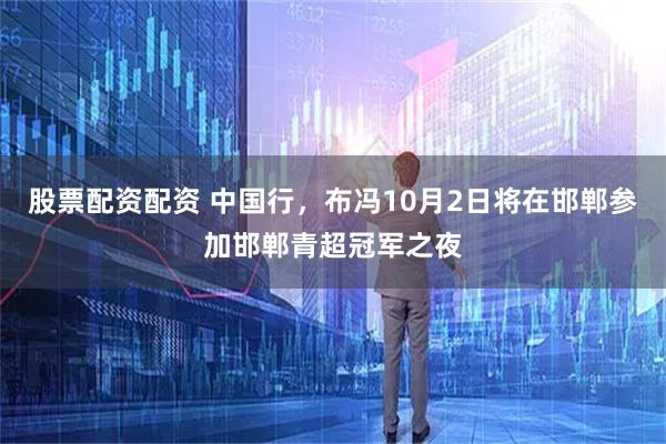 股票配资配资 中国行，布冯10月2日将在邯郸参加邯郸青超冠军之夜