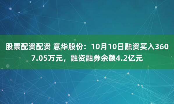 股票配资配资 意华股份：10月10日融资买入3607.05万元，融资融券余额4.2亿元