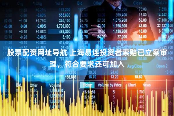 股票配资网址导航 上海易连投资者索赔已立案审理，符合要求还可加入