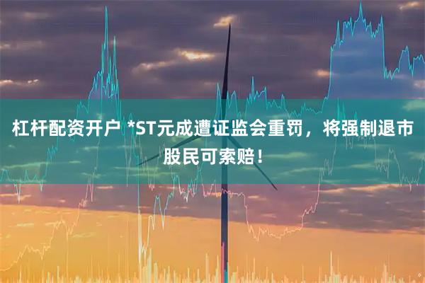 杠杆配资开户 *ST元成遭证监会重罚，将强制退市股民可索赔！