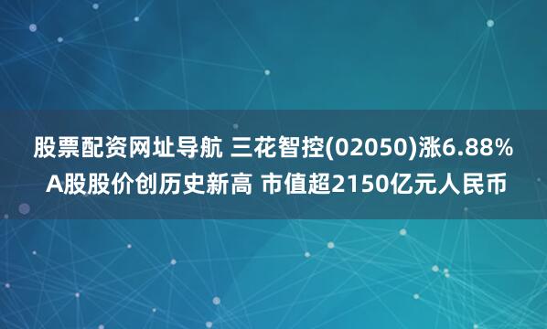 股票配资网址导航 三花智控(02050)涨6.88% A股股价创历史新高 市值超2150亿元人民币