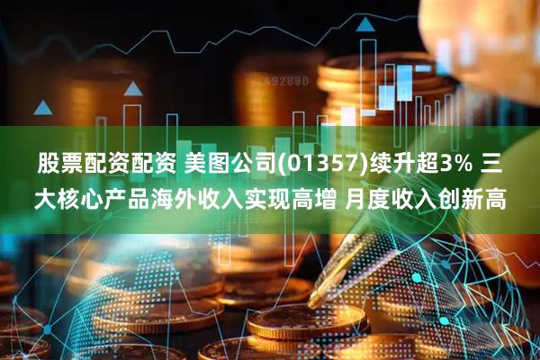 股票配资配资 美图公司(01357)续升超3% 三大核心产品海外收入实现高增 月度收入创新高