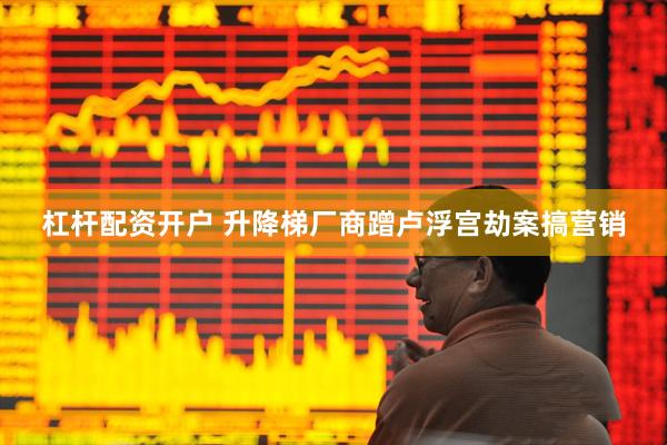 杠杆配资开户 升降梯厂商蹭卢浮宫劫案搞营销