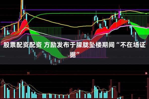 股票配资配资 方励发布于朦胧坠楼期间“不在场证据”