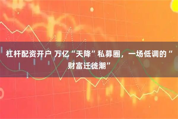 杠杆配资开户 万亿“天降”私募圈，一场低调的“财富迁徙潮”