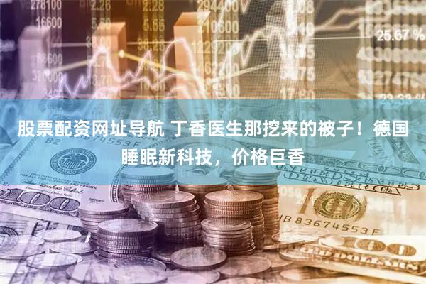 股票配资网址导航 丁香医生那挖来的被子！德国睡眠新科技，价格巨香