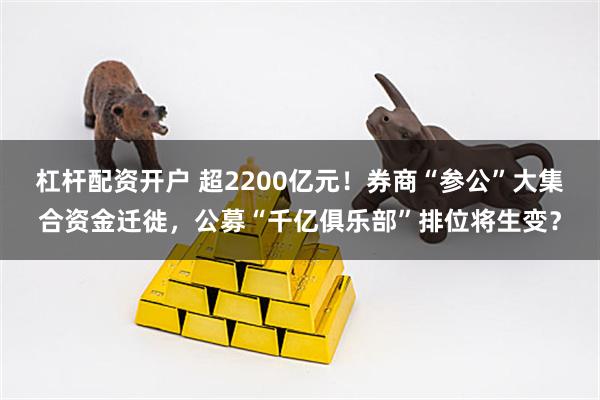 杠杆配资开户 超2200亿元！券商“参公”大集合资金迁徙，公募“千亿俱乐部”排位将生变？