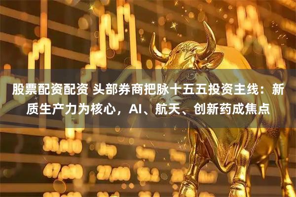 股票配资配资 头部券商把脉十五五投资主线：新质生产力为核心，AI、航天、创新药成焦点