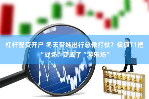 杠杆配资开户 冬天带娃出行总像打仗？极狐T1把“战场”变成了“游乐场”