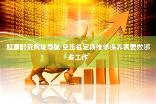 股票配资网址导航 空压机定期维修保养需要做哪些工作