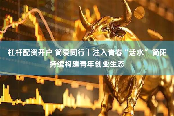 杠杆配资开户 简爱同行丨注入青春“活水” 简阳持续构建青年创业生态