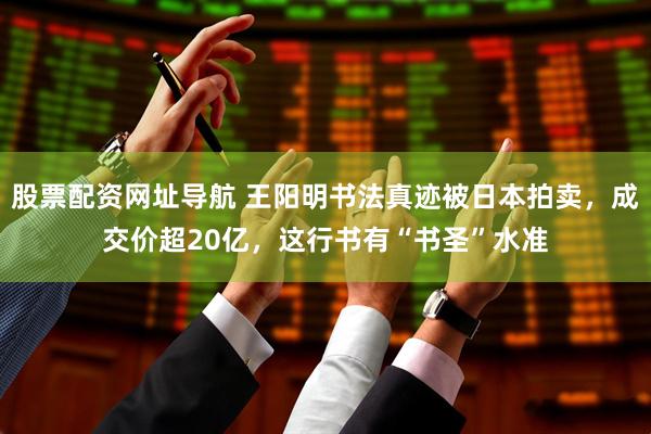股票配资网址导航 王阳明书法真迹被日本拍卖，成交价超20亿，这行书有“书圣”水准