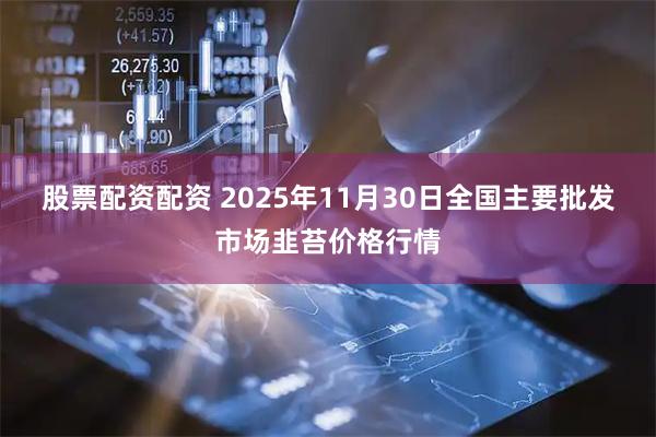 股票配资配资 2025年11月30日全国主要批发市场韭苔价格行情