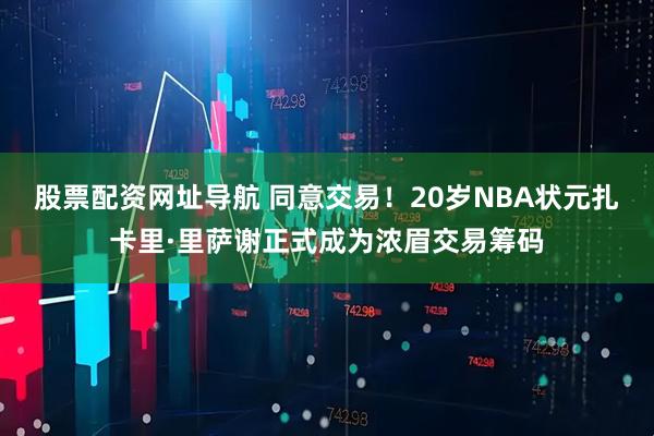 股票配资网址导航 同意交易！20岁NBA状元扎卡里·里萨谢正式成为浓眉交易筹码