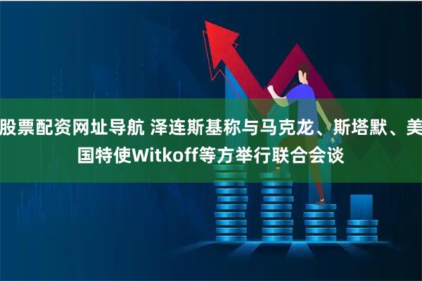 股票配资网址导航 泽连斯基称与马克龙、斯塔默、美国特使Witkoff等方举行联合会谈