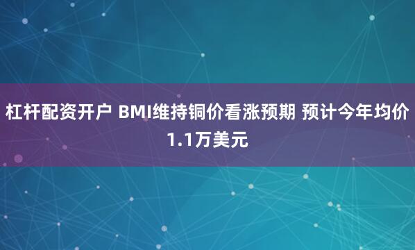 杠杆配资开户 BMI维持铜价看涨预期 预计今年均价1.1万美元