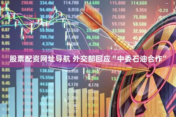 股票配资网址导航 外交部回应“中委石油合作”