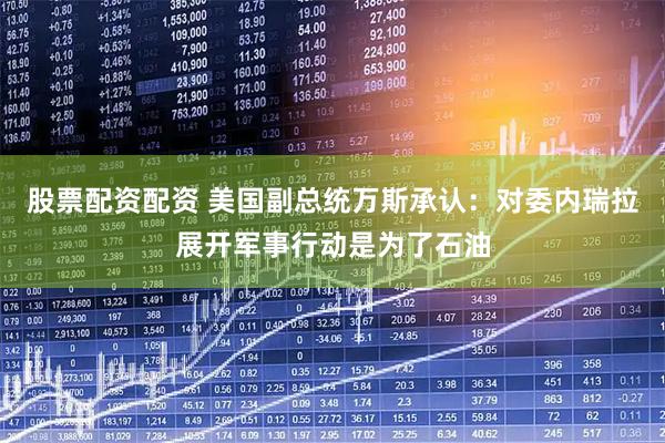 股票配资配资 美国副总统万斯承认：对委内瑞拉展开军事行动是为了石油