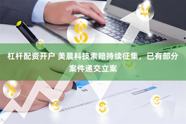 杠杆配资开户 美晨科技索赔持续征集，已有部分案件递交立案