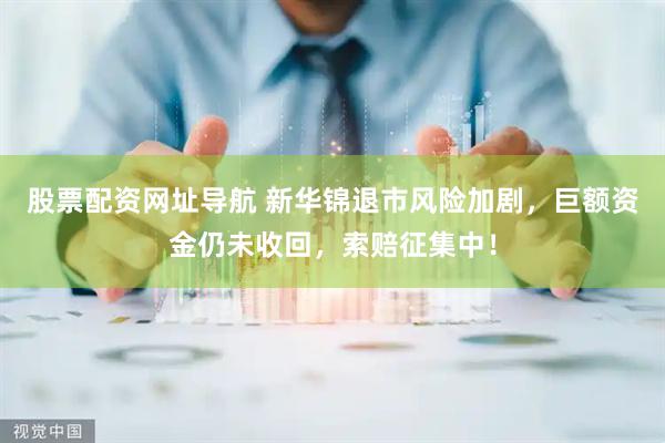 股票配资网址导航 新华锦退市风险加剧，巨额资金仍未收回，索赔征集中！