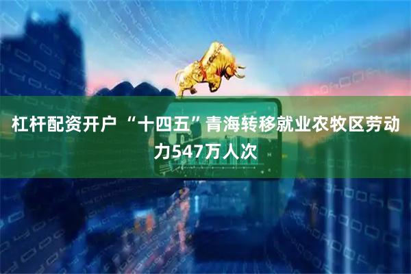 杠杆配资开户 “十四五”青海转移就业农牧区劳动力547万人次