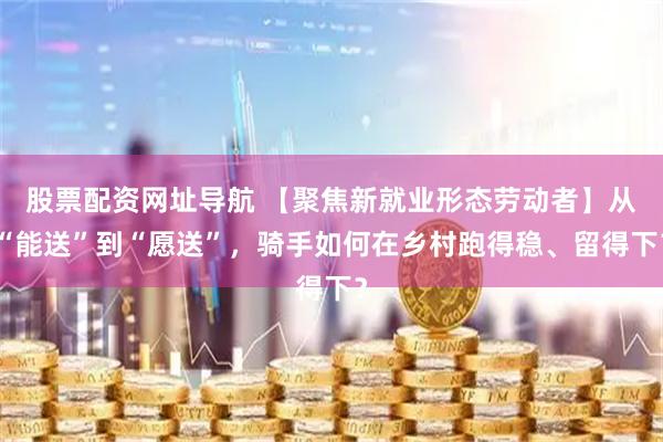 股票配资网址导航 【聚焦新就业形态劳动者】从“能送”到“愿送”，骑手如何在乡村跑得稳、留得下？