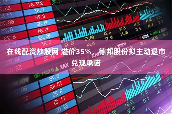 在线配资炒股网 溢价35%，德邦股份拟主动退市兑现承诺