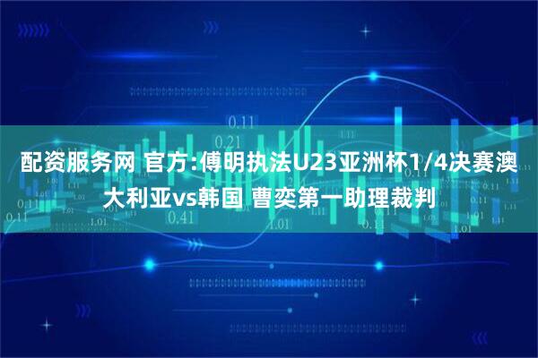 配资服务网 官方:傅明执法U23亚洲杯1/4决赛澳大利亚vs韩国 曹奕第一助理裁判