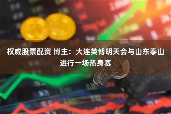 权威股票配资 博主：大连英博明天会与山东泰山进行一场热身赛