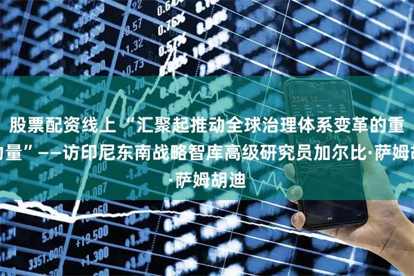股票配资线上 “汇聚起推动全球治理体系变革的重要力量”——访印尼东南战略智库高级研究员加尔比·萨姆胡迪