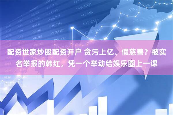 配资世家炒股配资开户 贪污上亿、假慈善？被实名举报的韩红，凭一个举动给娱乐圈上一课