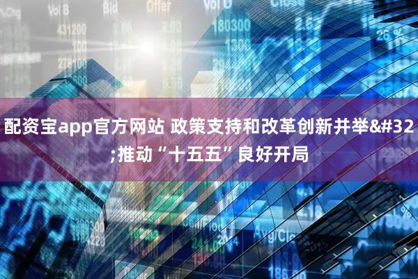 配资宝app官方网站 政策支持和改革创新并举 推动“十五五”良好开局