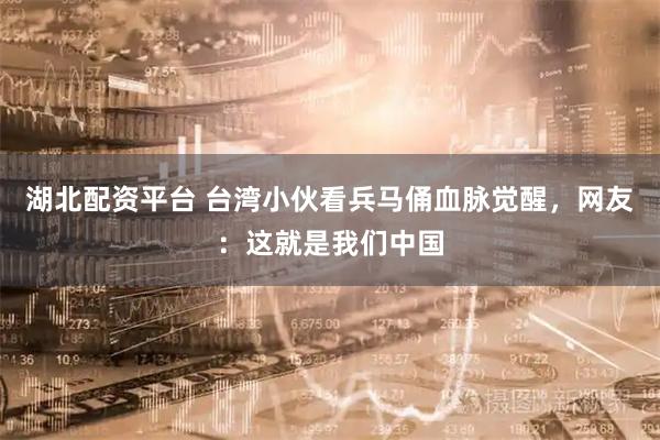 湖北配资平台 台湾小伙看兵马俑血脉觉醒，网友：这就是我们中国