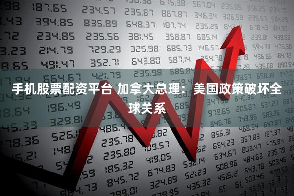 手机股票配资平台 加拿大总理：美国政策破坏全球关系