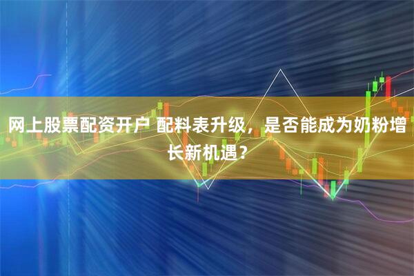 网上股票配资开户 配料表升级，是否能成为奶粉增长新机遇？
