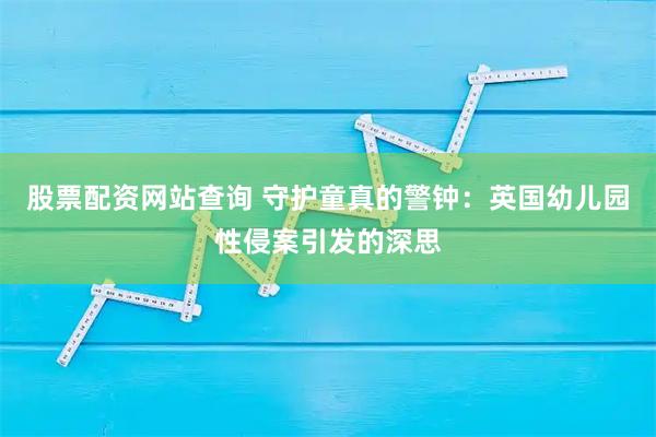 股票配资网站查询 守护童真的警钟：英国幼儿园性侵案引发的深思