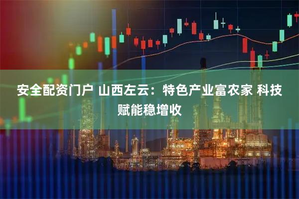 安全配资门户 山西左云：特色产业富农家 科技赋能稳增收
