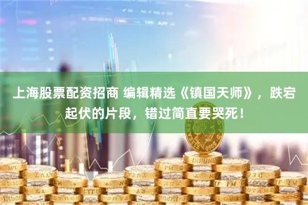 上海股票配资招商 编辑精选《镇国天师》，跌宕起伏的片段，错过简直要哭死！
