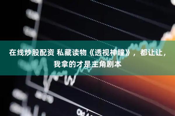 在线炒股配资 私藏读物《透视神瞳》，都让让，我拿的才是主角剧本