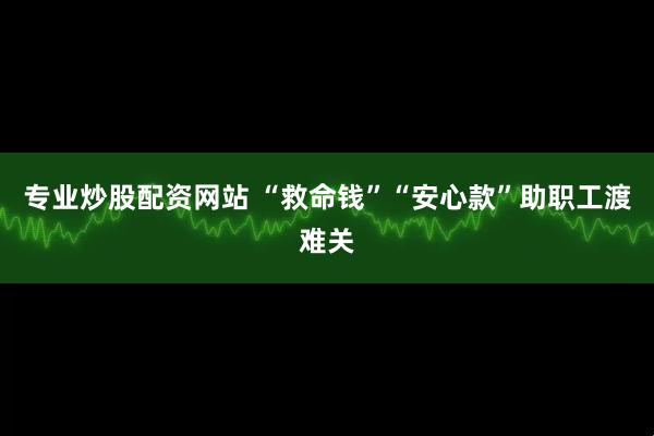 专业炒股配资网站 “救命钱”“安心款”助职工渡难关